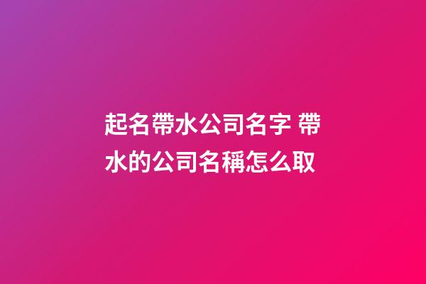 起名帶水公司名字 帶水的公司名稱怎么取-第1張-公司起名-玄機派
